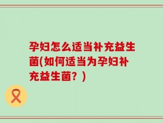 孕妇怎么适当补充益生菌(如何适当为孕妇补充益生菌？)