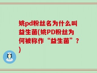 姚pd粉丝名为什么叫益生菌(姚PD粉丝为何被称作“益生菌”？)