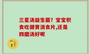三星汤益生菌？宝宝积食吃健胃消食片,还是四磨汤好呢