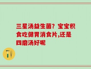 三星汤益生菌？宝宝积食吃健胃消食片,还是四磨汤好呢