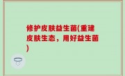 修护皮肤益生菌(重建皮肤生态，用好益生菌)