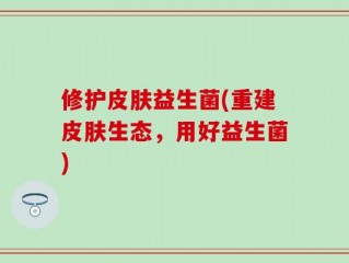 修护皮肤益生菌(重建皮肤生态，用好益生菌)