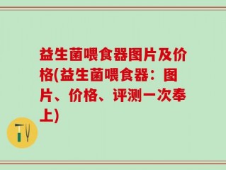 益生菌喂食器图片及价格(益生菌喂食器：图片、价格、评测一次奉上)