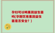 孕妇可以喝果蔬益生菌吗(孕期饮用果蔬益生菌是否安全？)