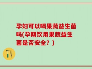 孕妇可以喝果蔬益生菌吗(孕期饮用果蔬益生菌是否安全？)