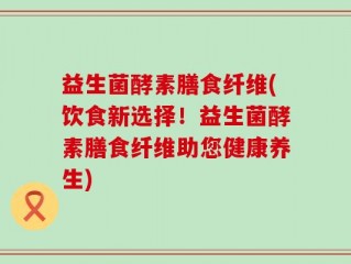 益生菌酵素膳食纤维(饮食新选择！益生菌酵素膳食纤维助您健康养生)