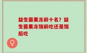 益生菌果冻前十名？益生菌果冻饭前吃还是饭后吃