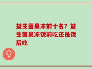益生菌果冻前十名？益生菌果冻饭前吃还是饭后吃