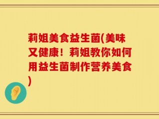 莉姐美食益生菌(美味又健康！莉姐教你如何用益生菌制作营养美食)