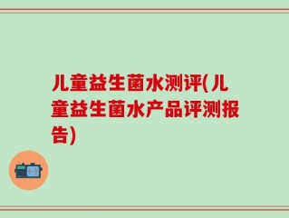 儿童益生菌水测评(儿童益生菌水产品评测报告)