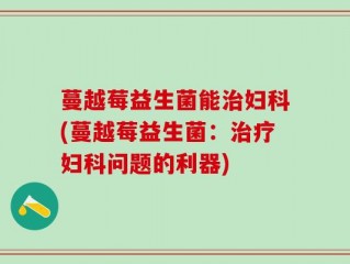 蔓越莓益生菌能治妇科(蔓越莓益生菌：治疗妇科问题的利器)