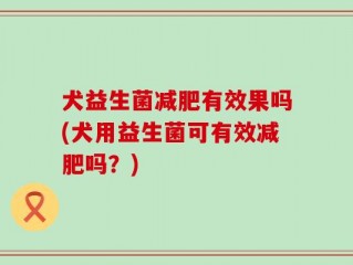 犬益生菌减肥有效果吗(犬用益生菌可有效减肥吗？)