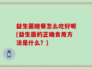 益生菌随餐怎么吃好呢(益生菌的正确食用方法是什么？)