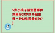 5岁小孩子益生菌哪种效果好(5岁孩子服用哪一种益生菌最有效？)
