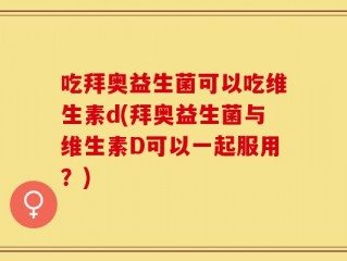 吃拜奥益生菌可以吃维生素d(拜奥益生菌与维生素D可以一起服用？)