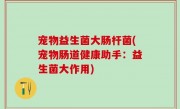 宠物益生菌大肠杆菌(宠物肠道健康助手：益生菌大作用)