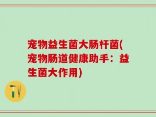宠物益生菌大肠杆菌(宠物肠道健康助手：益生菌大作用)