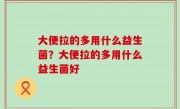 大便拉的多用什么益生菌？大便拉的多用什么益生菌好