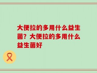 大便拉的多用什么益生菌？大便拉的多用什么益生菌好