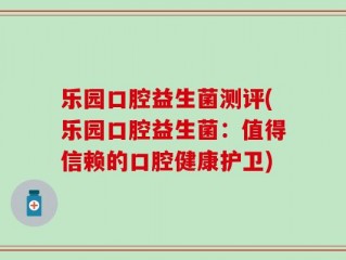 乐园口腔益生菌测评(乐园口腔益生菌：值得信赖的口腔健康护卫)