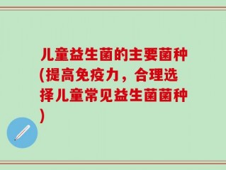 儿童益生菌的主要菌种(提高免疫力，合理选择儿童常见益生菌菌种)