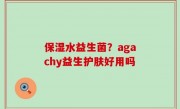 保湿水益生菌？agachy益生护肤好用吗