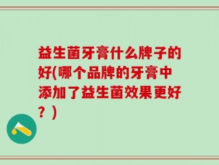 益生菌牙膏什么牌子的好(哪个品牌的牙膏中添加了益生菌效果更好？)