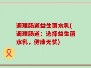 调理肠道益生菌水乳(调理肠道：选择益生菌水乳，健康无忧)