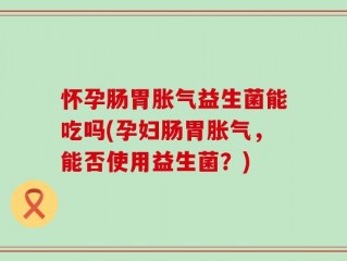怀孕肠胃胀气益生菌能吃吗(孕妇肠胃胀气，能否使用益生菌？)