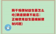 肠干燥便秘益生菌怎么吃(肠道健康不能忘：正确使用益生菌缓解便秘问题)