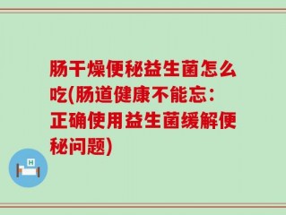 肠干燥便秘益生菌怎么吃(肠道健康不能忘：正确使用益生菌缓解便秘问题)