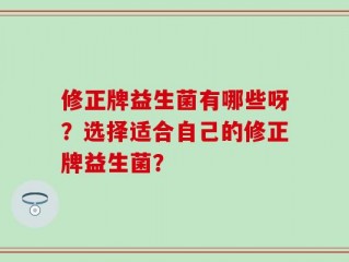 修正牌益生菌有哪些呀？选择适合自己的修正牌益生菌？