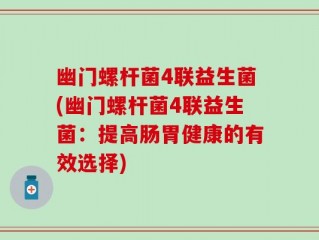 幽门螺杆菌4联益生菌(幽门螺杆菌4联益生菌：提高肠胃健康的有效选择)