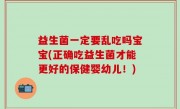 益生菌一定要乱吃吗宝宝(正确吃益生菌才能更好的保健婴幼儿！)