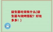 益生菌吃烧有什么(益生菌与烧烤搭配？好处多多！)