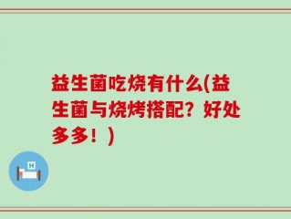 益生菌吃烧有什么(益生菌与烧烤搭配？好处多多！)
