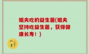 姐夫吃的益生菌(姐夫坚持吃益生菌，获得健康长寿！)