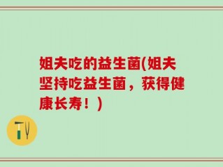 姐夫吃的益生菌(姐夫坚持吃益生菌，获得健康长寿！)