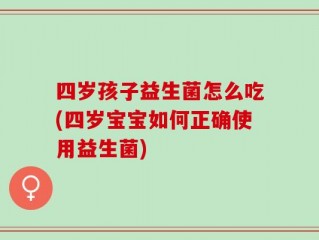 四岁孩子益生菌怎么吃(四岁宝宝如何正确使用益生菌)
