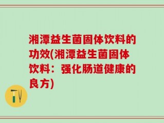 湘潭益生菌固体饮料的功效(湘潭益生菌固体饮料：强化肠道健康的良方)