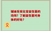 辅迪乐安比宝益生菌的功效？了解益生菌对身体的好处？