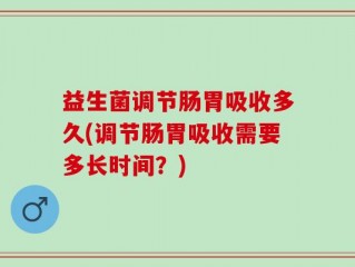 益生菌调节肠胃吸收多久(调节肠胃吸收需要多长时间？)