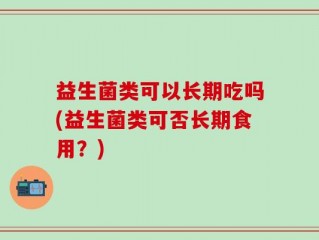 益生菌类可以长期吃吗(益生菌类可否长期食用？)