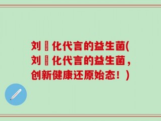 刘徳化代言的益生菌(刘徳化代言的益生菌，创新健康还原始态！)