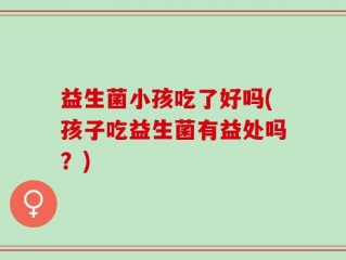 益生菌小孩吃了好吗(孩子吃益生菌有益处吗？)