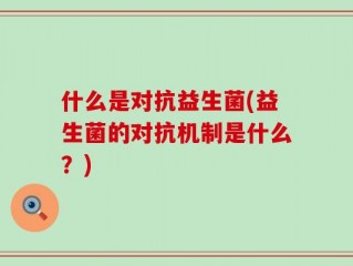 什么是对抗益生菌(益生菌的对抗机制是什么？)