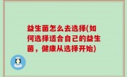 益生菌怎么去选择(如何选择适合自己的益生菌，健康从选择开始)