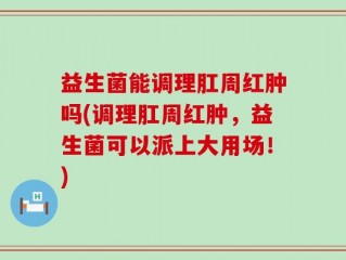益生菌能调理肛周红肿吗(调理肛周红肿，益生菌可以派上大用场！)