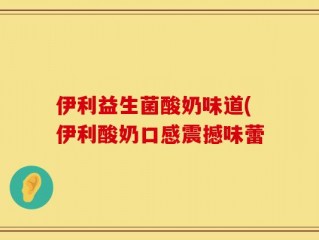 伊利益生菌酸奶味道(伊利酸奶口感震撼味蕾
