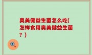 奥美健益生菌怎么吃(怎样食用奥美健益生菌？)